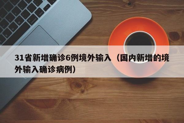 31省新增确诊6例境外输入(国内新增的境外输入确诊病例)