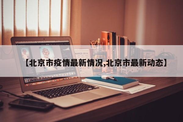 【北京市疫情最新情况,北京市最新动态】
