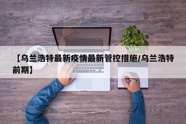 【乌兰浩特最新疫情最新管控措施/乌兰浩特前期】