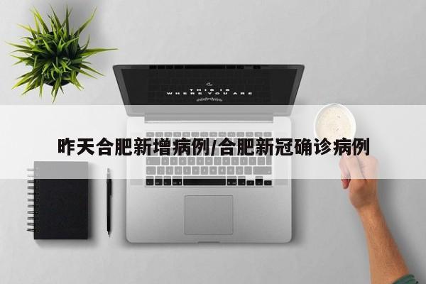 昨天合肥新增病例/合肥新冠确诊病例