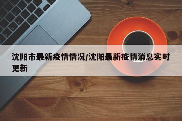 沈阳市最新疫情情况/沈阳最新疫情消息实时更新