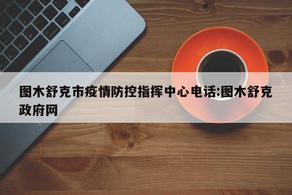 图木舒克市疫情防控指挥中心电话:图木舒克政府网