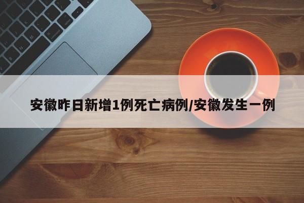 安徽昨日新增1例死亡病例/安徽发生一例