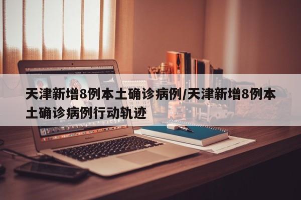 天津新增8例本土确诊病例/天津新增8例本土确诊病例行动轨迹