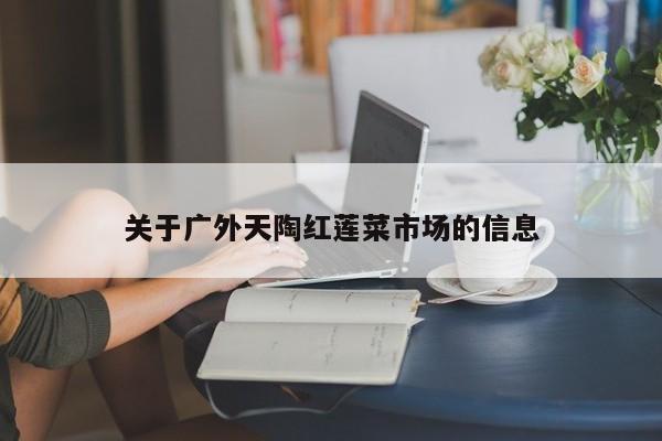 关于广外天陶红莲菜市场的信息