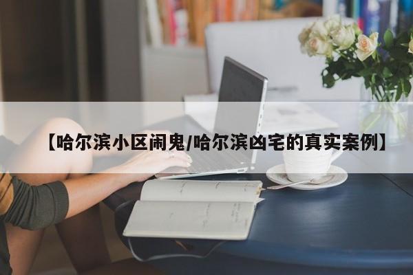 【哈尔滨小区闹鬼/哈尔滨凶宅的真实案例】