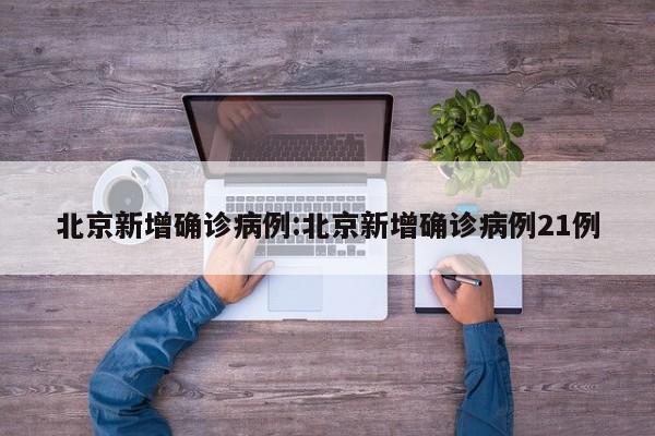 北京新增确诊病例:北京新增确诊病例21例
