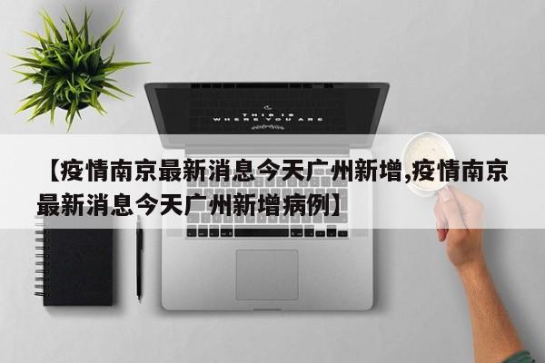 【疫情南京最新消息今天广州新增,疫情南京最新消息今天广州新增病例】