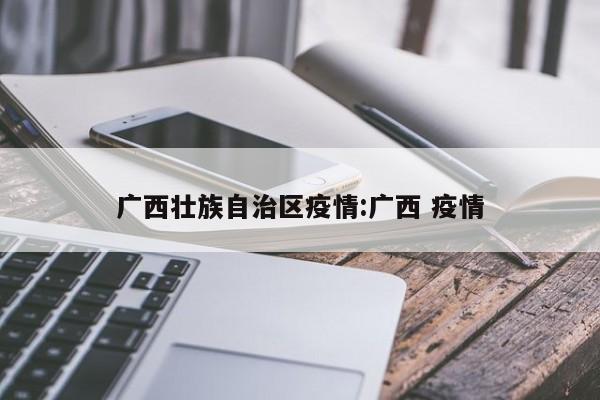广西壮族自治区疫情:广西 疫情
