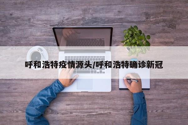 呼和浩特疫情源头/呼和浩特确诊新冠