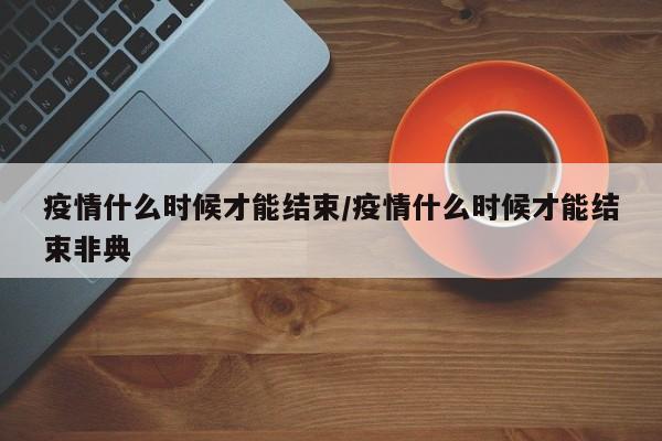 疫情什么时候才能结束/疫情什么时候才能结束非典