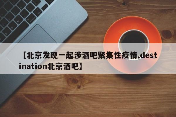 【北京发现一起涉酒吧聚集性疫情,destination北京酒吧】