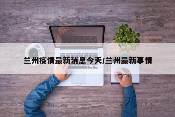 兰州疫情最新消息今天/兰州最新事情