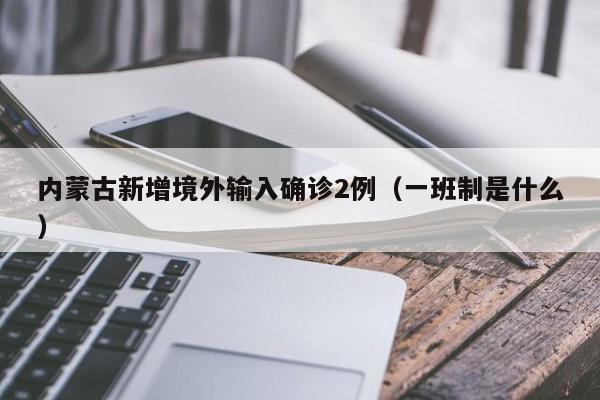 内蒙古新增境外输入确诊2例(一班制是什么)