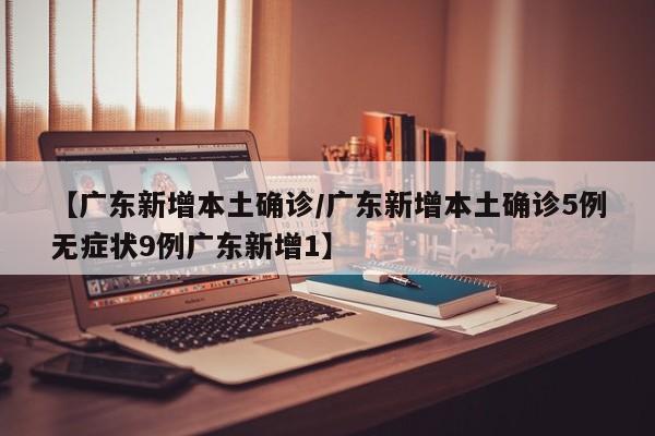 【广东新增本土确诊/广东新增本土确诊5例无症状9例广东新增1】