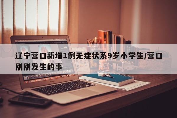辽宁营口新增1例无症状系9岁小学生/营口刚刚发生的事