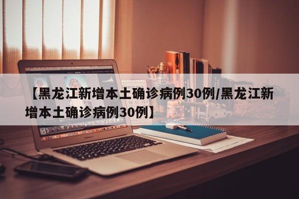 【黑龙江新增本土确诊病例30例/黑龙江新增本土确诊病例30例】