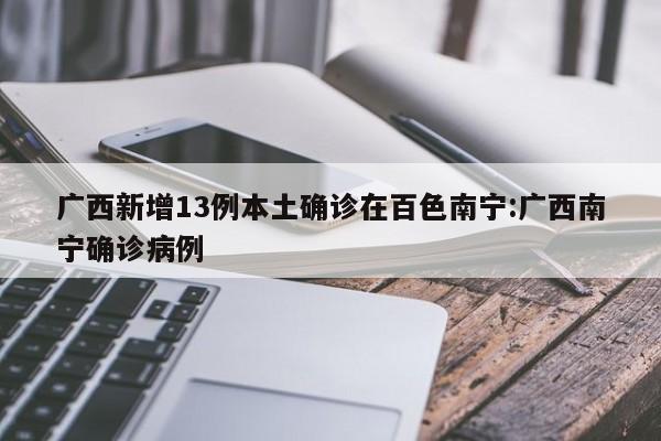 广西新增13例本土确诊在百色南宁:广西南宁确诊病例