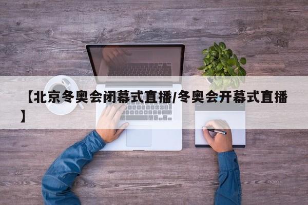 【北京冬奥会闭幕式直播/冬奥会开幕式直播】