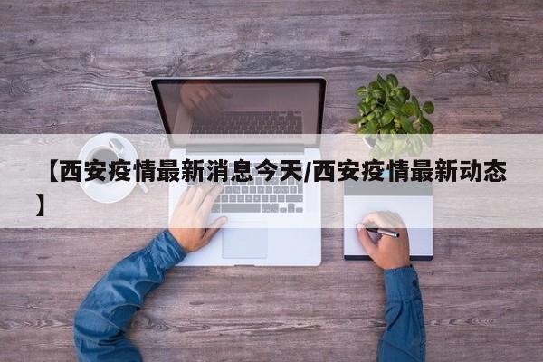【西安疫情最新消息今天/西安疫情最新动态】