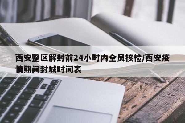 西安整区解封前24小时内全员核检/西安疫情期间封城时间表