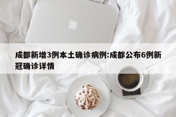 成都新增3例本土确诊病例:成都公布6例新冠确诊详情