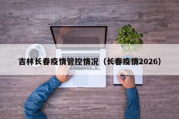 吉林长春疫情管控情况(长春疫情2026)