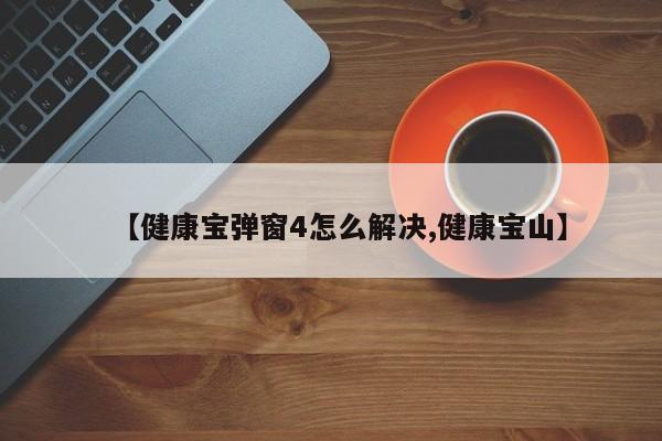 【健康宝弹窗4怎么解决,健康宝山】
