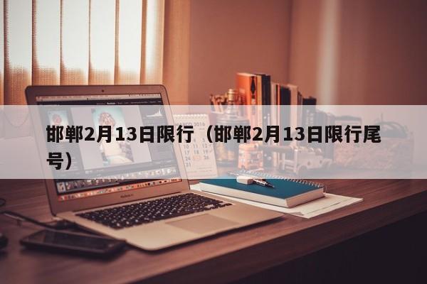 邯郸2月13日限行(邯郸2月13日限行尾号)