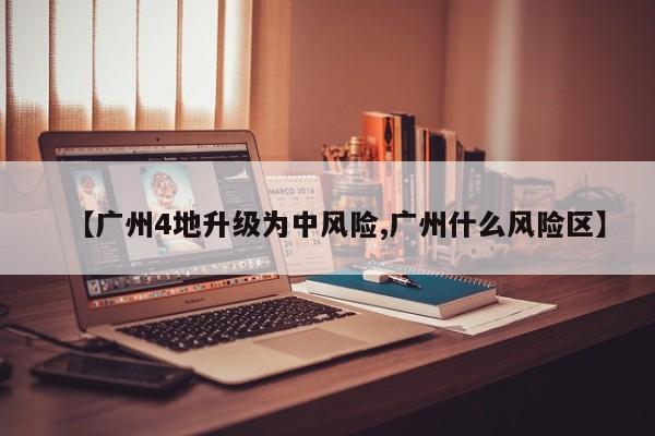 【广州4地升级为中风险,广州什么风险区】