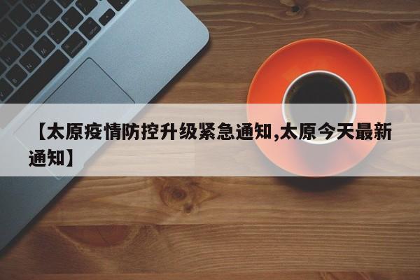 【太原疫情防控升级紧急通知,太原今天最新通知】