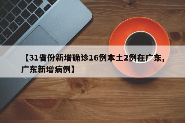 【31省份新增确诊16例本土2例在广东,广东新增病例】