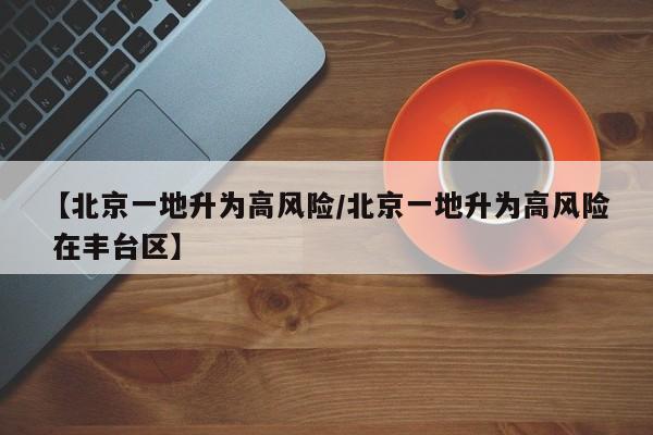 【北京一地升为高风险/北京一地升为高风险 在丰台区】