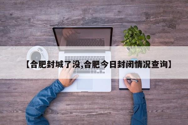 【合肥封城了没,合肥今日封闭情况查询】