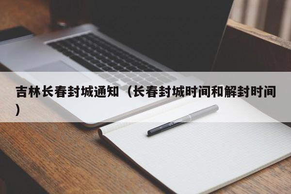 吉林长春封城通知(长春封城时间和解封时间)
