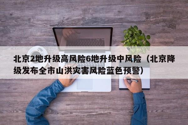 北京2地升级高风险6地升级中风险(北京降级发布全市山洪灾害风险蓝色预警)