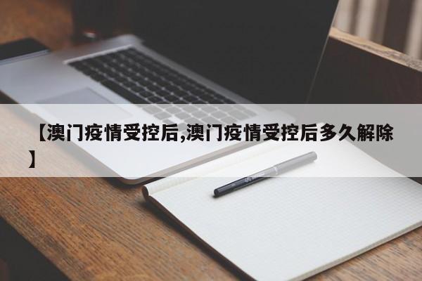 【澳门疫情受控后,澳门疫情受控后多久解除】