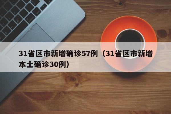31省区市新增确诊57例(31省区市新增本土确诊30例)