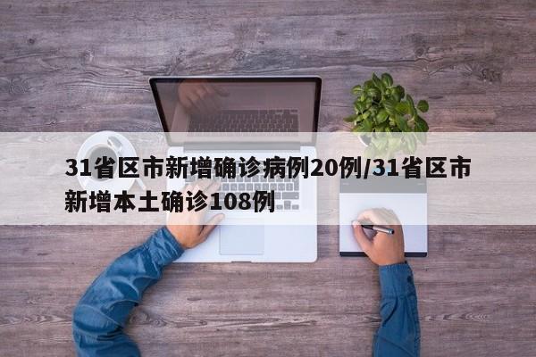 31省区市新增确诊病例20例/31省区市新增本土确诊108例