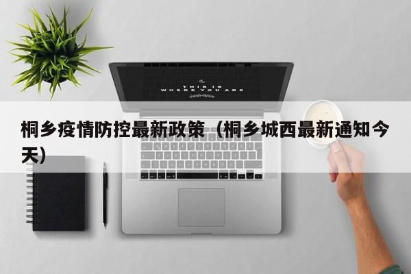 桐乡疫情防控最新政策(桐乡城西最新通知今天)