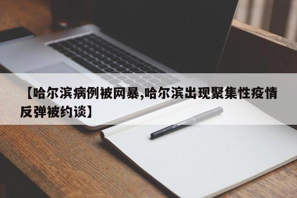 【哈尔滨病例被网暴,哈尔滨出现聚集性疫情反弹被约谈】