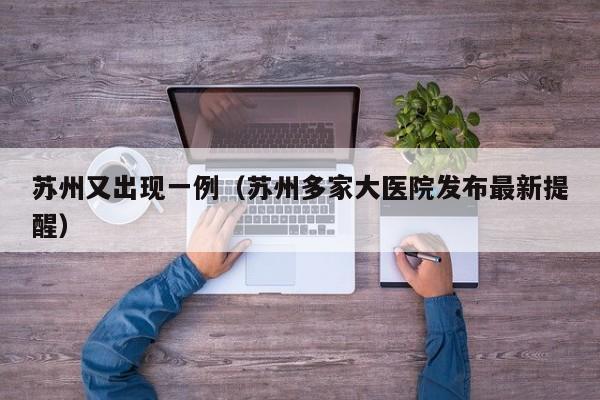 苏州又出现一例(苏州多家大医院发布最新提醒)