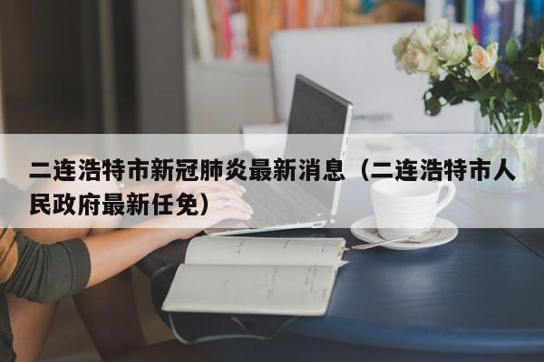 二连浩特市新冠肺炎最新消息(二连浩特市人民政府最新任免)