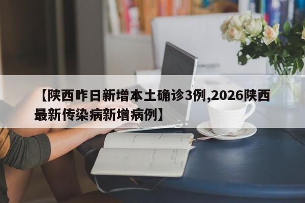 【陕西昨日新增本土确诊3例,2026陕西最新传染病新增病例】