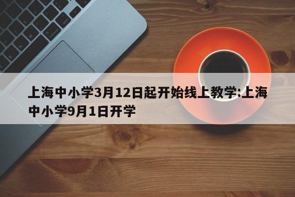 上海中小学3月12日起开始线上教学:上海中小学9月1日开学