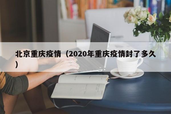 北京重庆疫情(2020年重庆疫情封了多久)