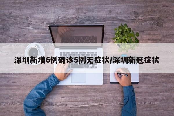 深圳新增6例确诊5例无症状/深圳新冠症状