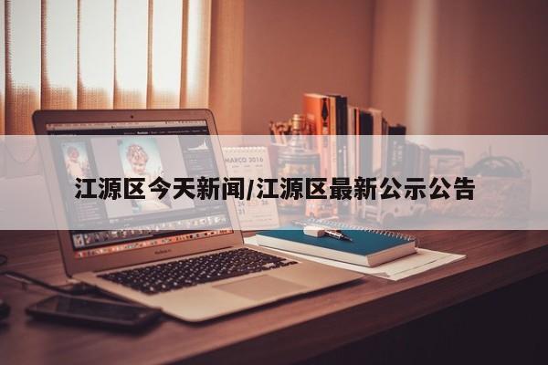 江源区今天新闻/江源区最新公示公告