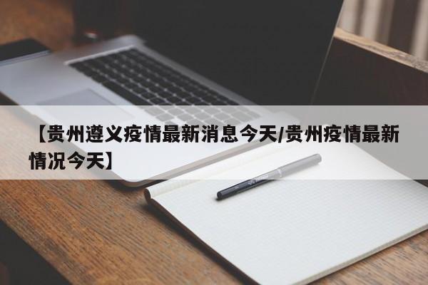 【贵州遵义疫情最新消息今天/贵州疫情最新情况今天】