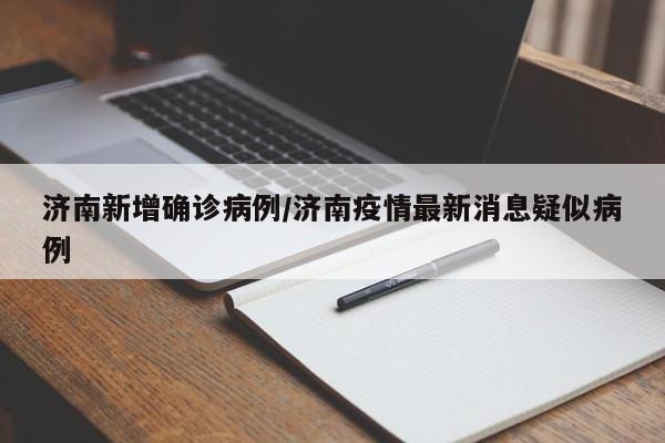 济南新增确诊病例/济南疫情最新消息疑似病例